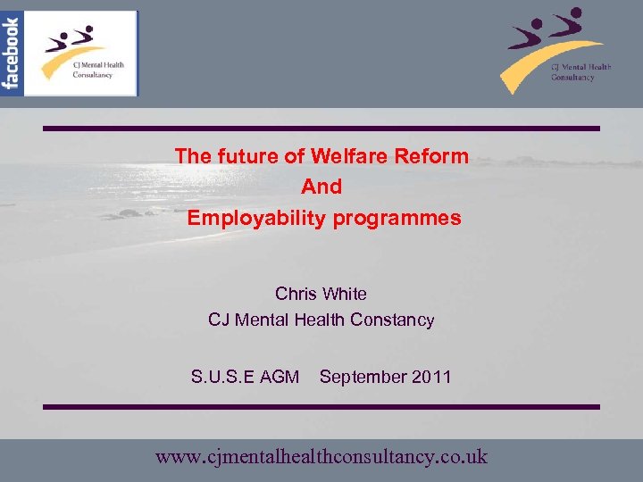 The future of Welfare Reform And Employability programmes Chris White CJ Mental Health Constancy