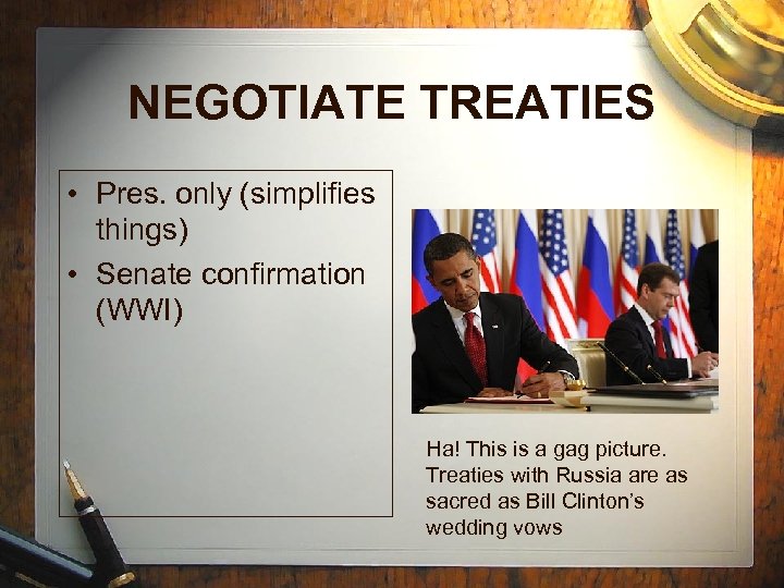 NEGOTIATE TREATIES • Pres. only (simplifies things) • Senate confirmation (WWI) Ha! This is
