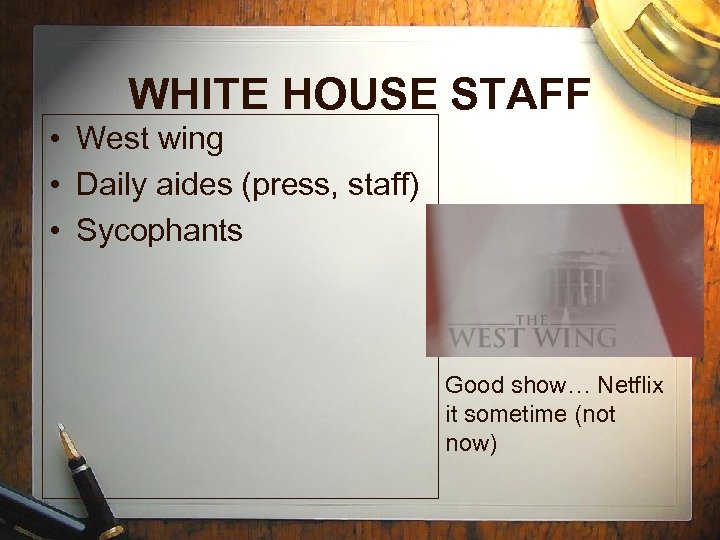 WHITE HOUSE STAFF • West wing • Daily aides (press, staff) • Sycophants Good