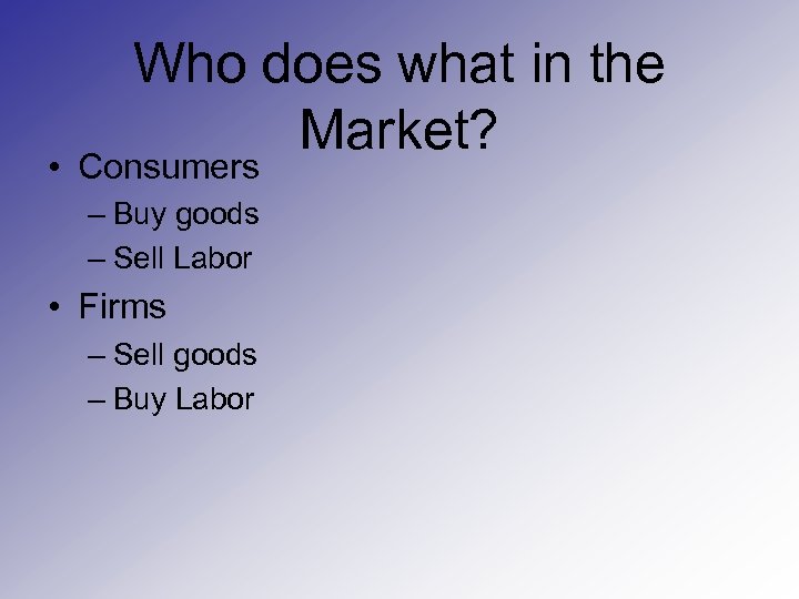 Who does what in the Market? • Consumers – Buy goods – Sell Labor