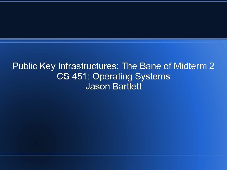 Public Key Infrastructures: The Bane of Midterm 2 CS 451: Operating Systems Jason Bartlett
