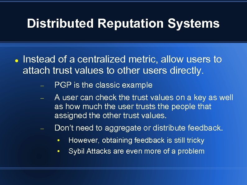 Distributed Reputation Systems Instead of a centralized metric, allow users to attach trust values