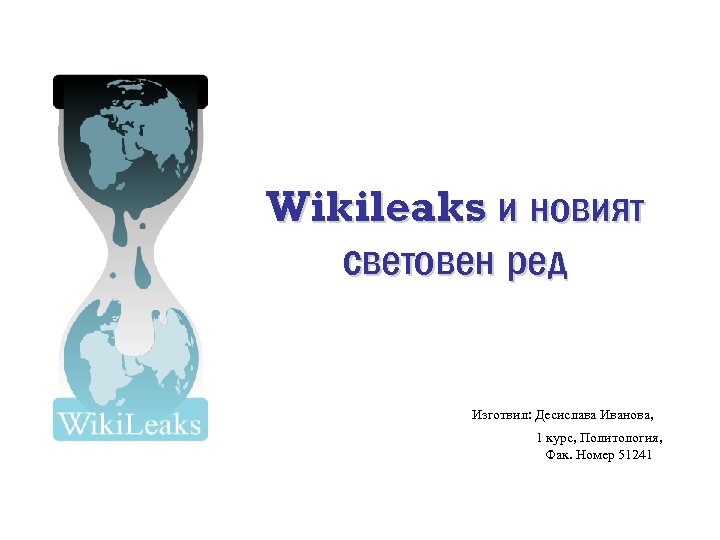 Wikileaks и новият световен ред Изготвил: Десислава Иванова, 1 курс, Политология, Фак. Номер 51241