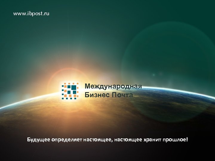 www. ibpost. ru Международная Бизнес Почта Будущее определяет настоящее, настоящее хранит прошлое! 
