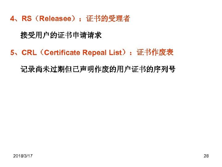 4、RS（Releasee）：证书的受理者 接受用户的证书申请请求 5、CRL（Certificate Repeal List）：证书作废表 记录尚未过期但已声明作废的用户证书的序列号 2018/3/17 28 