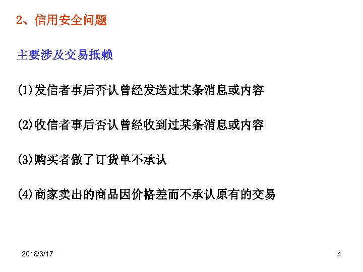 2、信用安全问题 主要涉及交易抵赖 (1)发信者事后否认曾经发送过某条消息或内容 (2)收信者事后否认曾经收到过某条消息或内容 (3)购买者做了订货单不承认 (4)商家卖出的商品因价格差而不承认原有的交易 2018/3/17 4 