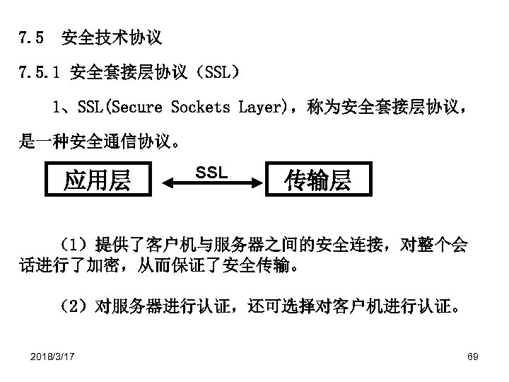 7. 5 安全技术协议 7. 5. 1 安全套接层协议（SSL） 1、SSL(Secure Sockets Layer)，称为安全套接层协议， 是一种安全通信协议。 应用层 SSL 传输层