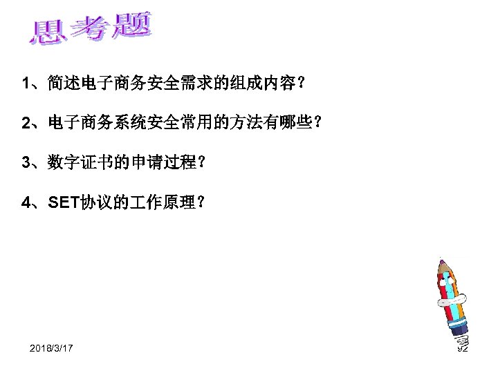 1、简述电子商务安全需求的组成内容？ 2、电子商务系统安全常用的方法有哪些？ 3、数字证书的申请过程？ 4、SET协议的 作原理？ 2018/3/17 92 