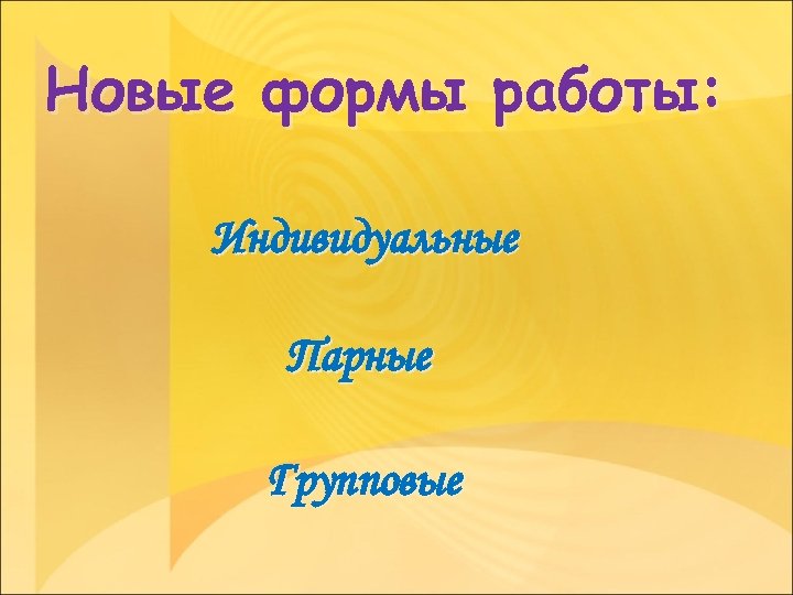 Новые формы работы: Индивидуальные Парные Групповые 