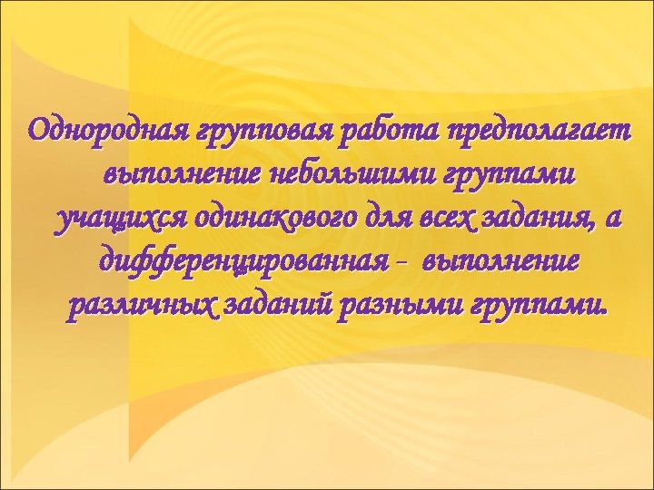 Однородная групповая работа предполагает выполнение небольшими группами учащихся одинакового для всех задания, а дифференцированная