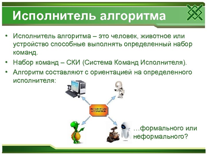 Исполнитель алгоритма • Исполнитель алгоритма – это человек, животное или устройство способные выполнять определенный