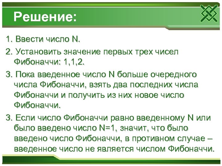 Решение: 1. Ввести число N. 2. Установить значение первых трех чисел Фибоначчи: 1, 1,