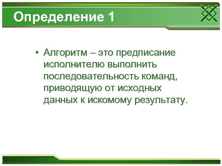 Определение 1 • Алгоритм – это предписание исполнителю выполнить последовательность команд, приводящую от исходных