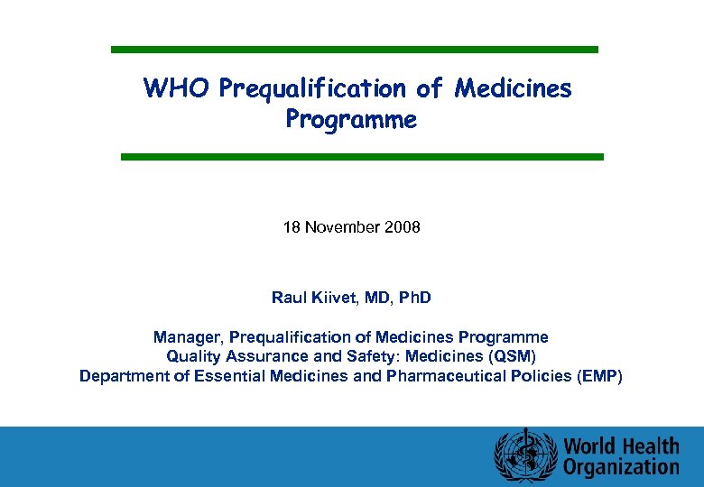 WHO Prequalification of Medicines Programme 18 November 2008 Raul Kiivet, MD, Ph. D Manager,