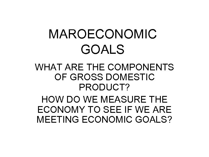 MAROECONOMIC GOALS WHAT ARE THE COMPONENTS OF GROSS DOMESTIC PRODUCT? HOW DO WE MEASURE