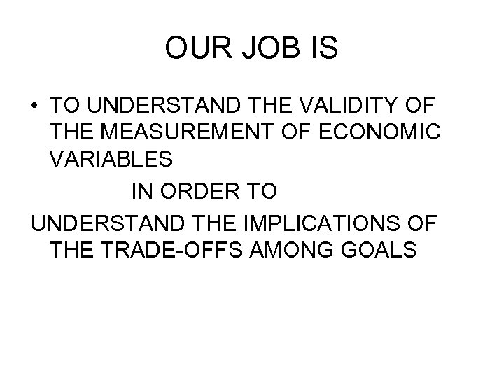 OUR JOB IS • TO UNDERSTAND THE VALIDITY OF THE MEASUREMENT OF ECONOMIC VARIABLES
