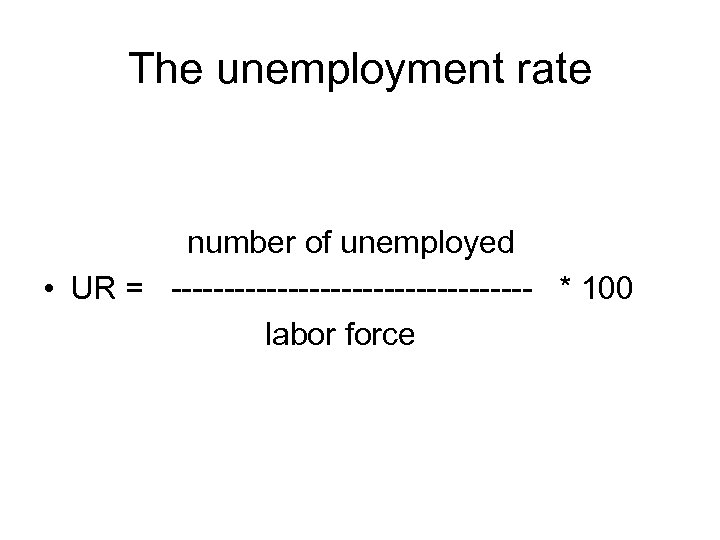 The unemployment rate number of unemployed • UR = ----------------- * 100 labor force