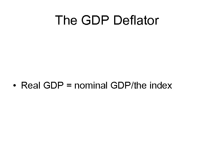 The GDP Deflator • Real GDP = nominal GDP/the index 