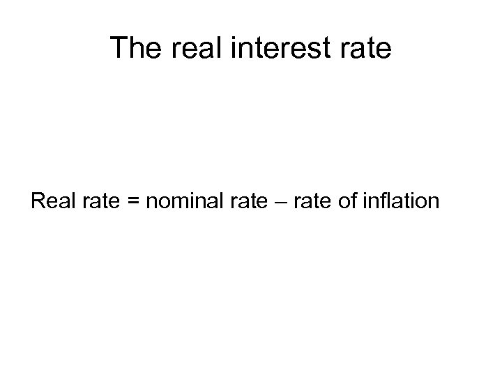 The real interest rate Real rate = nominal rate – rate of inflation 