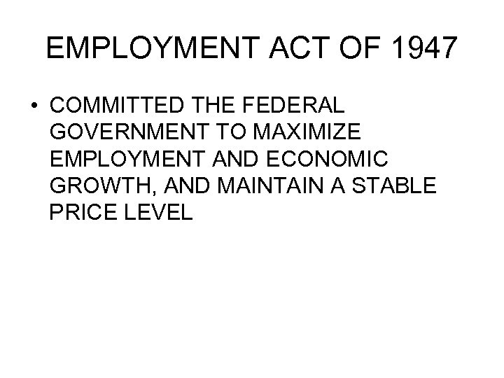 EMPLOYMENT ACT OF 1947 • COMMITTED THE FEDERAL GOVERNMENT TO MAXIMIZE EMPLOYMENT AND ECONOMIC