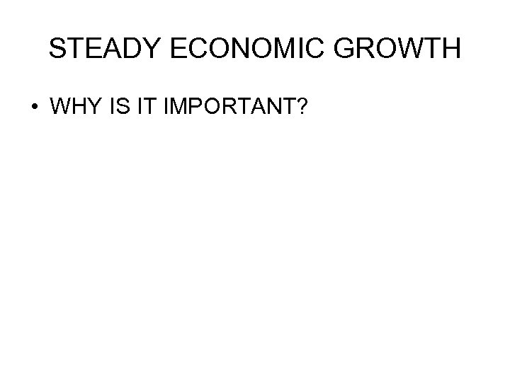 STEADY ECONOMIC GROWTH • WHY IS IT IMPORTANT? 