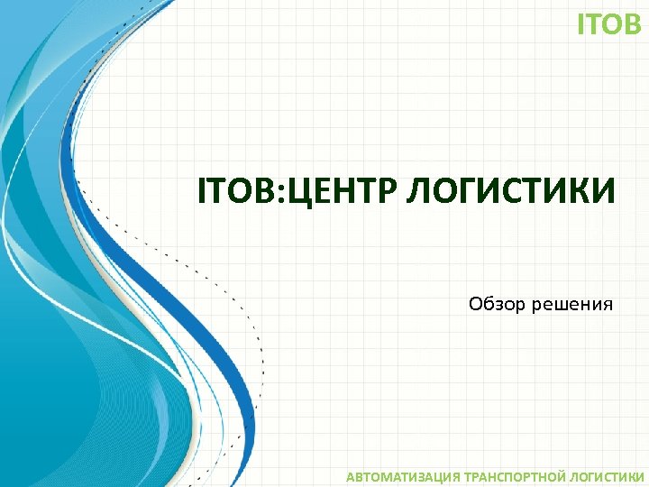 ITOB: ЦЕНТР ЛОГИСТИКИ Обзор решения АВТОМАТИЗАЦИЯ ТРАНСПОРТНОЙ ЛОГИСТИКИ 