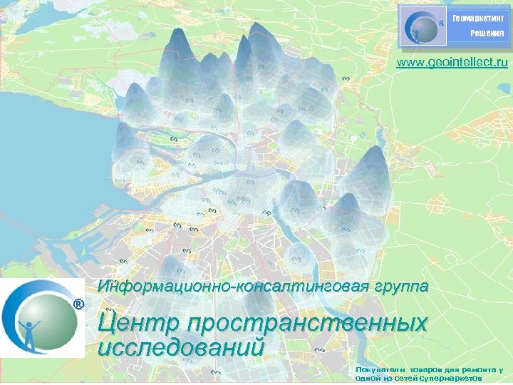 R Геомаркетинг Решения www. geointellect. ru Информационно-консалтинговая группа Центр пространственных исследований Покупатели товаров для