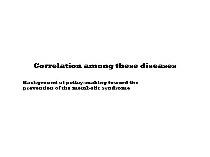 Correlation among these diseases Background of policy-making toward the prevention of the metabolic syndrome