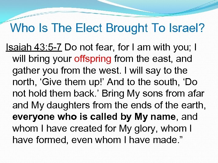 Who Is The Elect Brought To Israel? Isaiah 43: 5 -7 Do not fear,