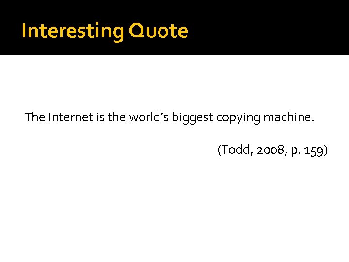 Interesting Quote The Internet is the world’s biggest copying machine. (Todd, 2008, p. 159)