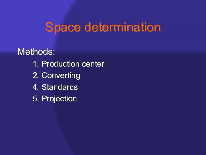 Space determination Methods: 1. Production center 2. Converting 4. Standards 5. Projection 