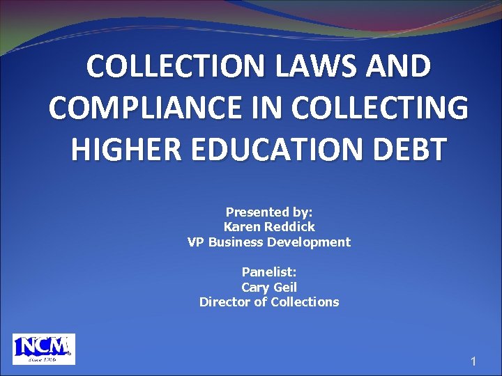 COLLECTION LAWS AND COMPLIANCE IN COLLECTING HIGHER EDUCATION DEBT Presented by: Karen Reddick VP