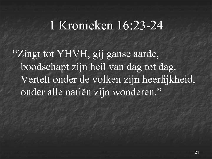 1 Kronieken 16: 23 -24 “Zingt tot YHVH, gij ganse aarde, boodschapt zijn heil