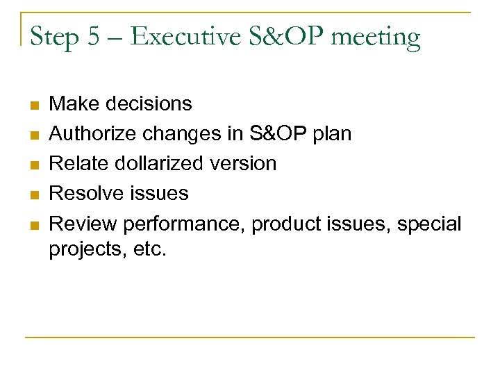 Step 5 – Executive S&OP meeting n n n Make decisions Authorize changes in