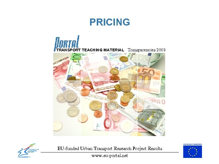 PRICING TRANSPORT TEACHING MATERIAL Transparencies 2003 EU-funded Urban Transport Research Project Results www. eu-portal.