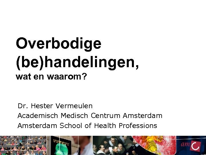 Overbodige (be)handelingen, wat en waarom? Dr. Hester Vermeulen Academisch Medisch Centrum Amsterdam School of