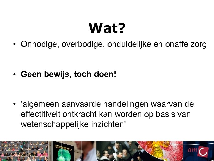 Wat? • Onnodige, overbodige, onduidelijke en onaffe zorg • Geen bewijs, toch doen! •