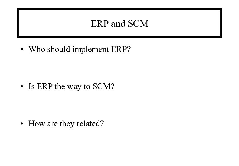 ERP and SCM • Who should implement ERP? • Is ERP the way to