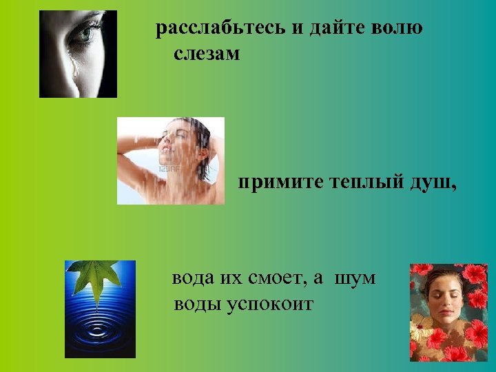 расслабьтесь и дайте волю слезам примите теплый душ, вода их смоет, а шум воды
