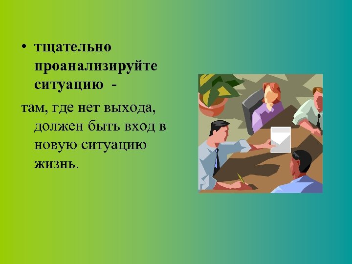  • тщательно проанализируйте ситуацию там, где нет выхода, должен быть вход в новую