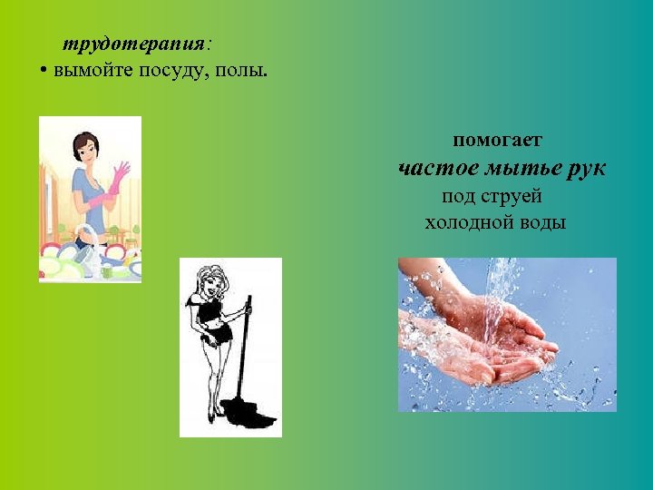 трудотерапия: • вымойте посуду, полы. помогает частое мытье рук под струей холодной воды 