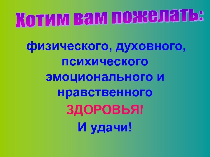 физического, духовного, психического эмоционального и нравственного ЗДОРОВЬЯ! И удачи! 