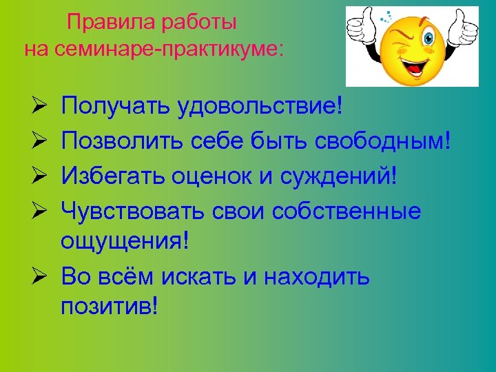 Правила работы на семинаре-практикуме: Ø Ø Получать удовольствие! Позволить себе быть свободным! Избегать оценок