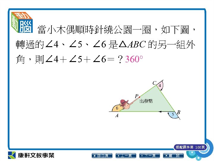 當小木偶順時針繞公園一圈，如下圖， 轉過的∠ 4、∠ 5、∠ 6 是△ABC 的另一組外 角，則∠ 4＋∠ 5＋∠ 6＝？ 360° 搭配課本第 100頁