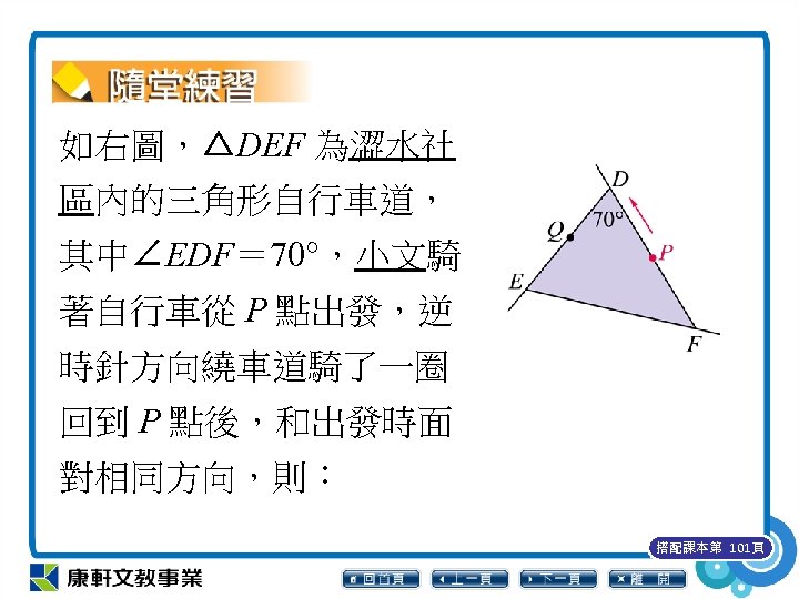 如右圖，△DEF 為澀水社 區內的三角形自行車道， 其中∠EDF＝ 70°，小文騎 著自行車從 P 點出發，逆 時針方向繞車道騎了一圈 回到 P 點後，和出發時面 對相同方向，則： 搭配課本第