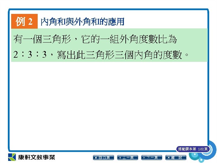 例 2 內角和與外角和的應用 有一個三角形，它的一組外角度數比為 2︰ 3︰ 3，寫出此三角形三個內角的度數。 搭配課本第 102頁 