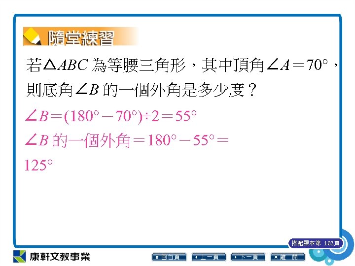 若△ABC 為等腰三角形，其中頂角∠A＝ 70°， 則底角∠B 的一個外角是多少度？ ∠B＝(180°－70°)÷ 2＝ 55° ∠B 的一個外角＝ 180°－55°＝ 125° 搭配課本第 102頁