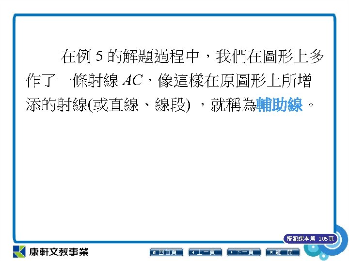 在例 5 的解題過程中，我們在圖形上多 作了一條射線 AC，像這樣在原圖形上所增 添的射線(或直線、線段) ，就稱為輔助線。 搭配課本第 105頁 