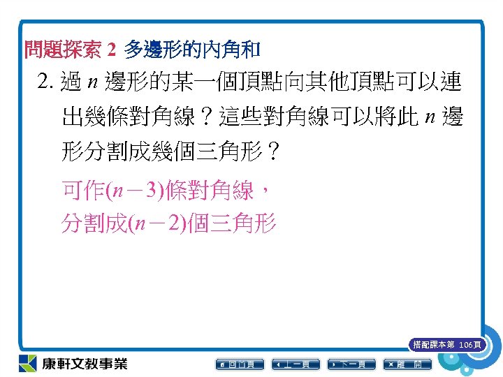 問題探索 2 多邊形的內角和 2. 過 n 邊形的某一個頂點向其他頂點可以連 出幾條對角線？這些對角線可以將此 n 邊 形分割成幾個三角形？ 可作(n－3)條對角線， 分割成(n－2)個三角形 搭配課本第