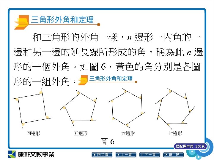 　　和三角形的外角一樣，n 邊形一內角的一 邊和另一邊的延長線所形成的角，稱為此 n 邊 形的一個外角。如圖 6，黃色的角分別是各圖 形的一組外角。 圖 6 搭配課本第 108頁 